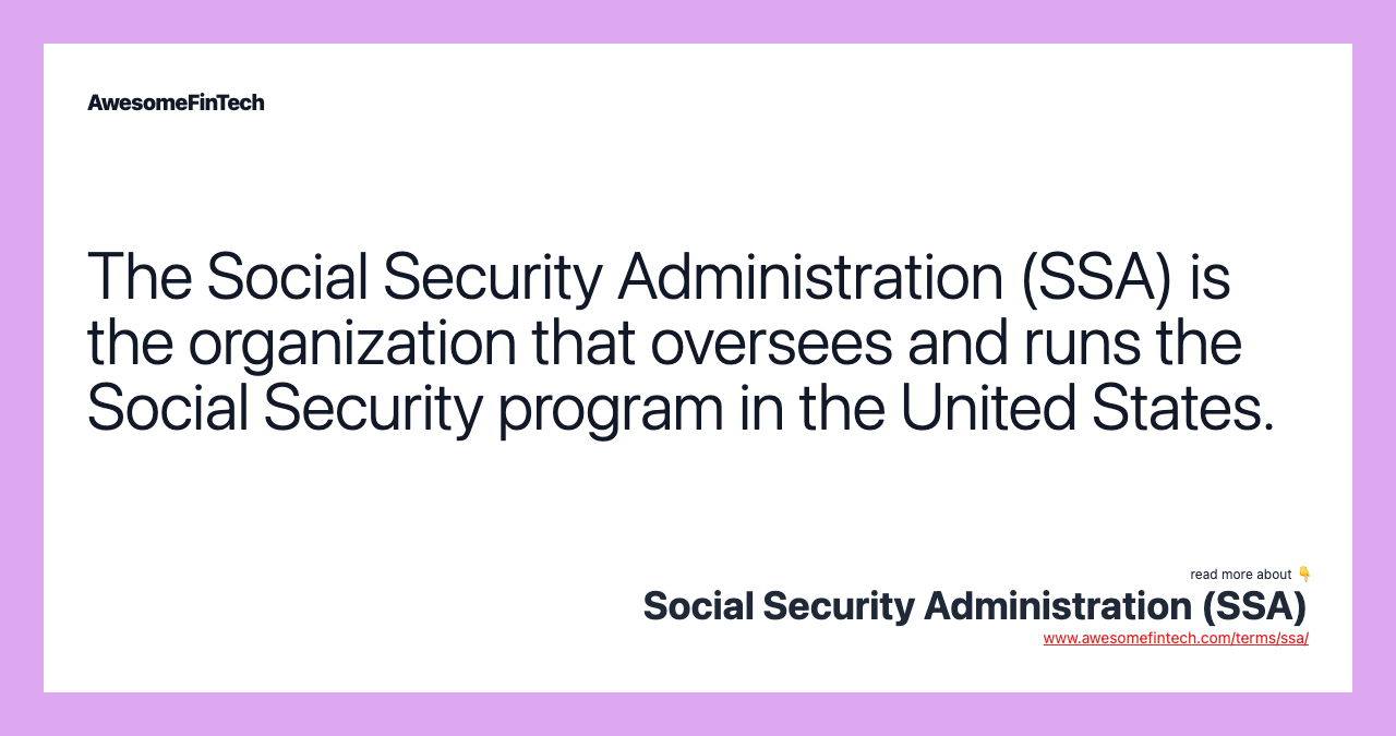 The Social Security Administration (SSA) is the organization that oversees and runs the Social Security program in the United States.