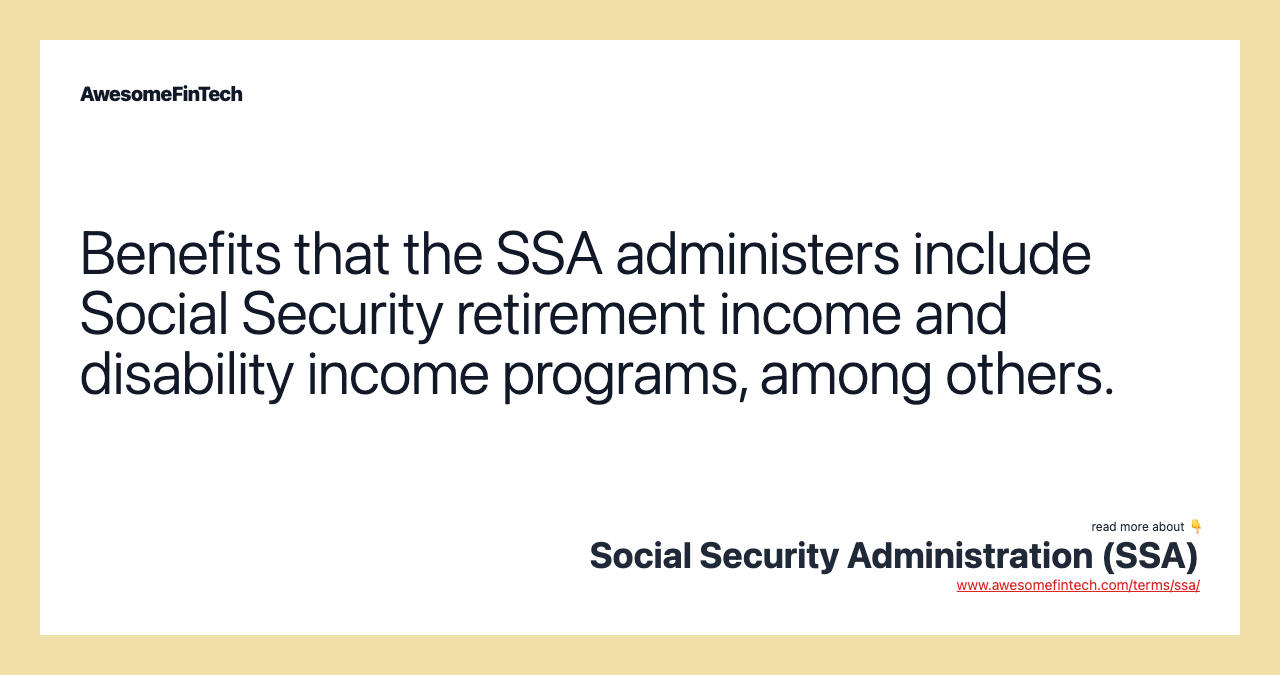 Benefits that the SSA administers include Social Security retirement income and disability income programs, among others.