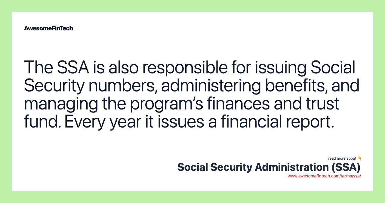 The SSA is also responsible for issuing Social Security numbers, administering benefits, and managing the program’s finances and trust fund. Every year it issues a financial report.