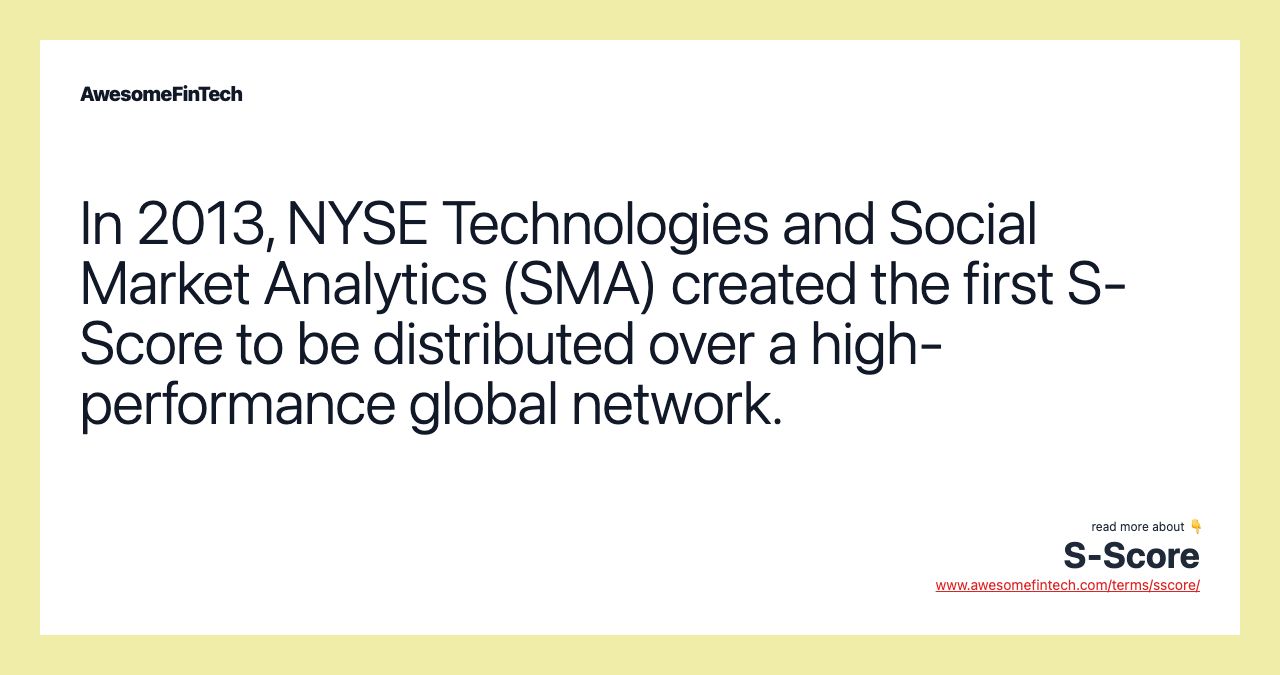 In 2013, NYSE Technologies and Social Market Analytics (SMA) created the first S-Score to be distributed over a high-performance global network.