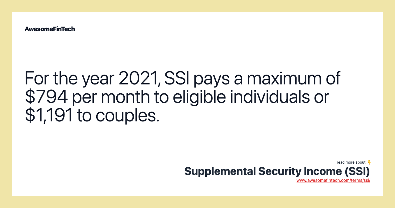 For the year 2021, SSI pays a maximum of $794 per month to eligible individuals or $1,191 to couples.