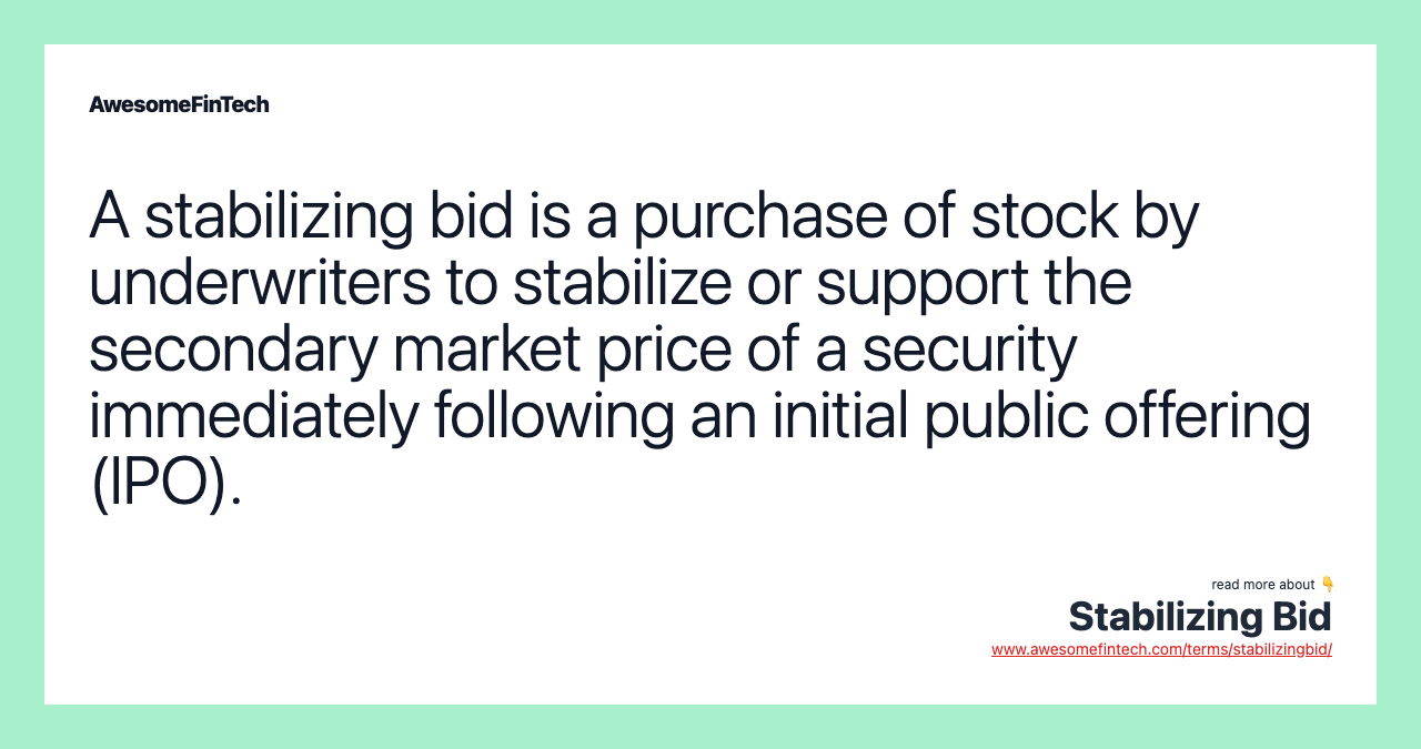 A stabilizing bid is a purchase of stock by underwriters to stabilize or support the secondary market price of a security immediately following an initial public offering (IPO).