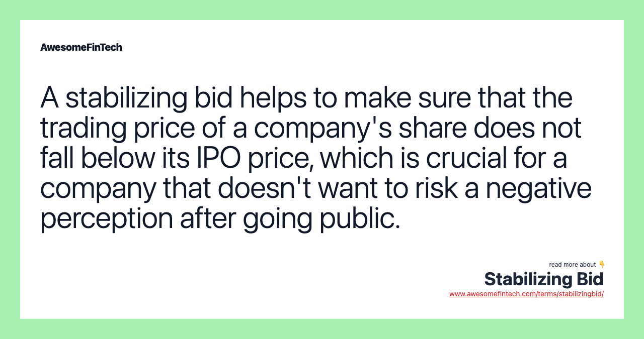 A stabilizing bid helps to make sure that the trading price of a company's share does not fall below its IPO price, which is crucial for a company that doesn't want to risk a negative perception after going public.
