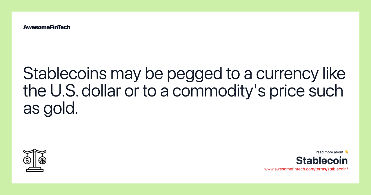 Stablecoins may be pegged to a currency like the U.S. dollar or to a commodity's price such as gold.
