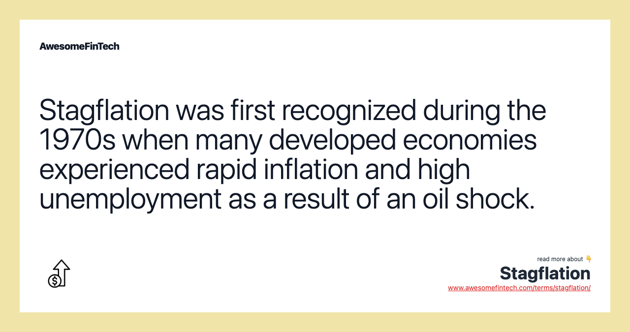 Stagflation was first recognized during the 1970s when many developed economies experienced rapid inflation and high unemployment as a result of an oil shock.