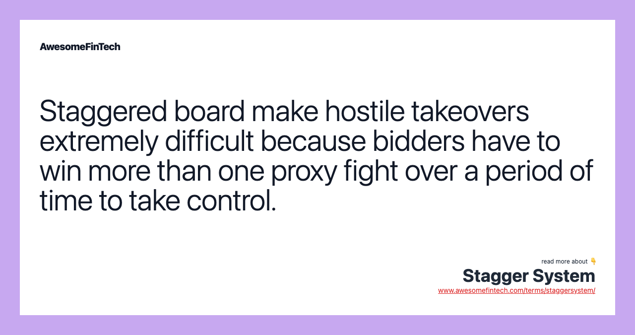 Staggered board make hostile takeovers extremely difficult because bidders have to win more than one proxy fight over a period of time to take control.