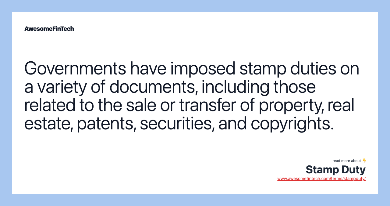 Governments have imposed stamp duties on a variety of documents, including those related to the sale or transfer of property, real estate, patents, securities, and copyrights.