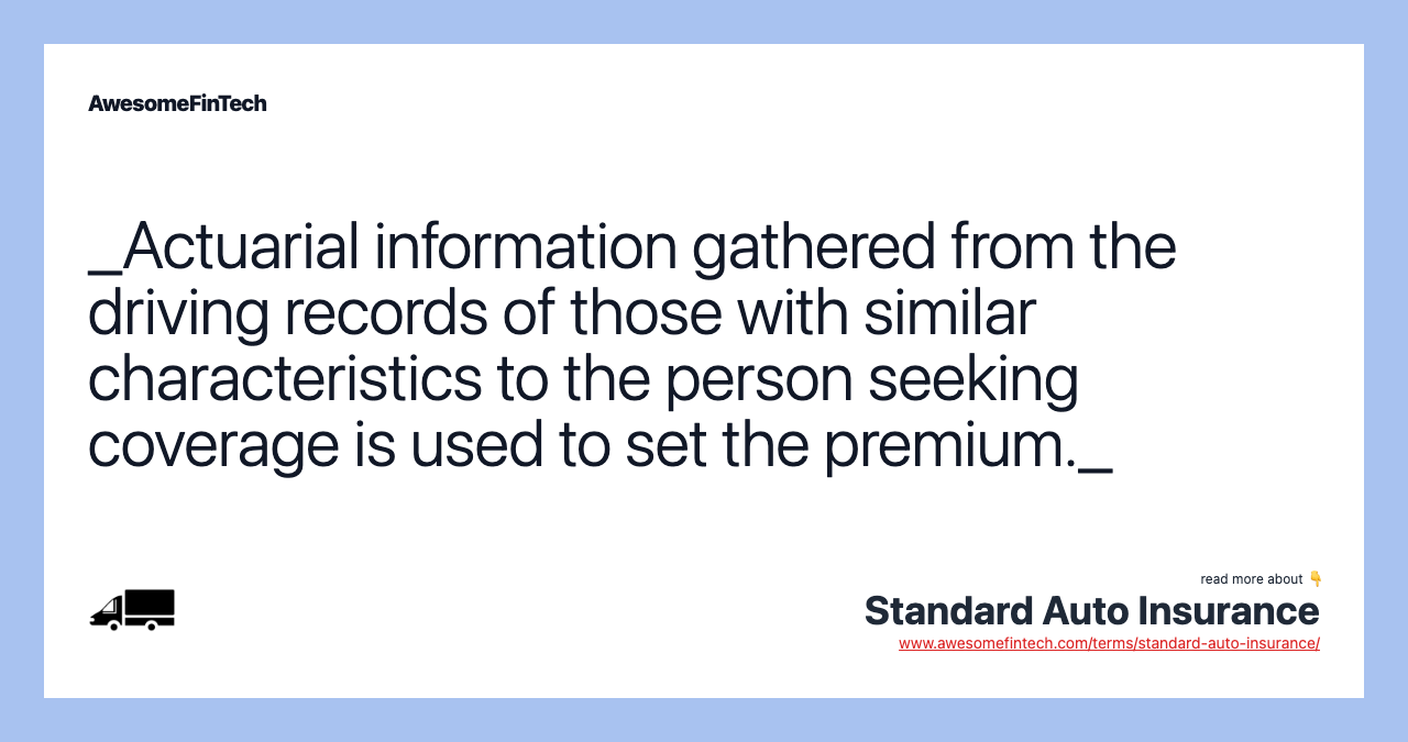 _Actuarial information gathered from the driving records of those with similar characteristics to the person seeking coverage is used to set the premium._