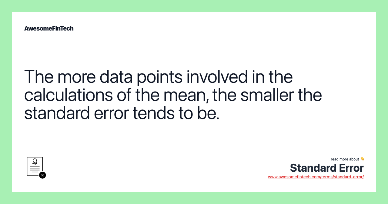 The more data points involved in the calculations of the mean, the smaller the standard error tends to be.