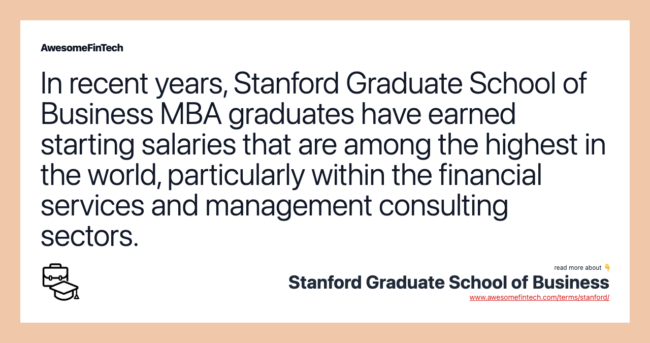 In recent years, Stanford Graduate School of Business MBA graduates have earned starting salaries that are among the highest in the world, particularly within the financial services and management consulting sectors.