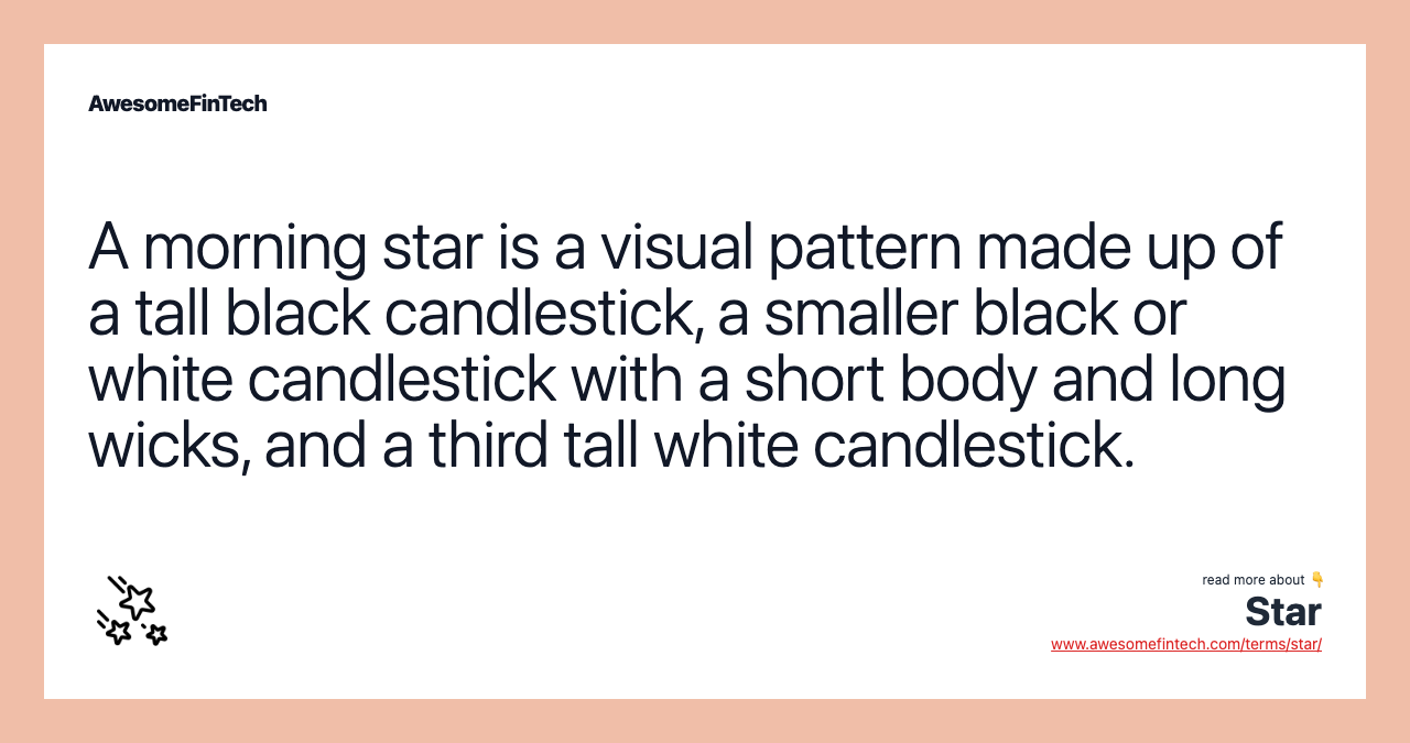 A morning star is a visual pattern made up of a tall black candlestick, a smaller black or white candlestick with a short body and long wicks, and a third tall white candlestick.