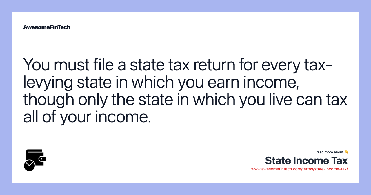 You must file a state tax return for every tax-levying state in which you earn income, though only the state in which you live can tax all of your income.