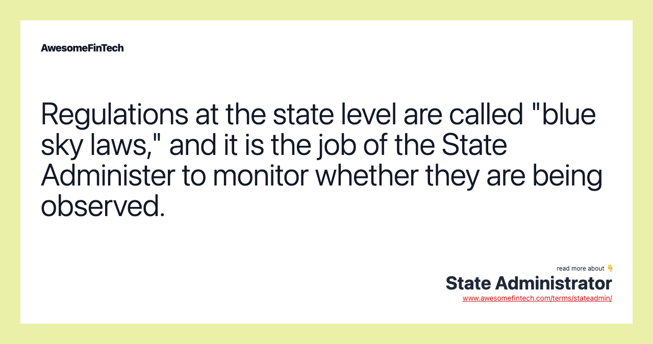 Regulations at the state level are called "blue sky laws," and it is the job of the State Administer to monitor whether they are being observed.