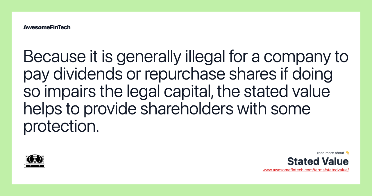 Because it is generally illegal for a company to pay dividends or repurchase shares if doing so impairs the legal capital, the stated value helps to provide shareholders with some protection.