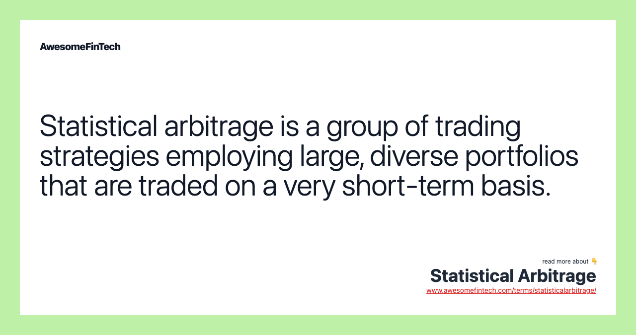 Statistical arbitrage is a group of trading strategies employing large, diverse portfolios that are traded on a very short-term basis.