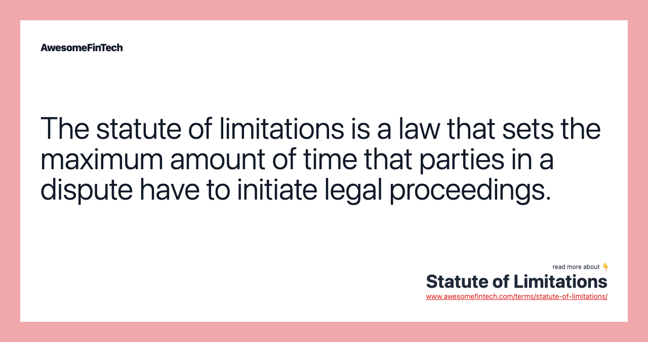 The statute of limitations is a law that sets the maximum amount of time that parties in a dispute have to initiate legal proceedings.