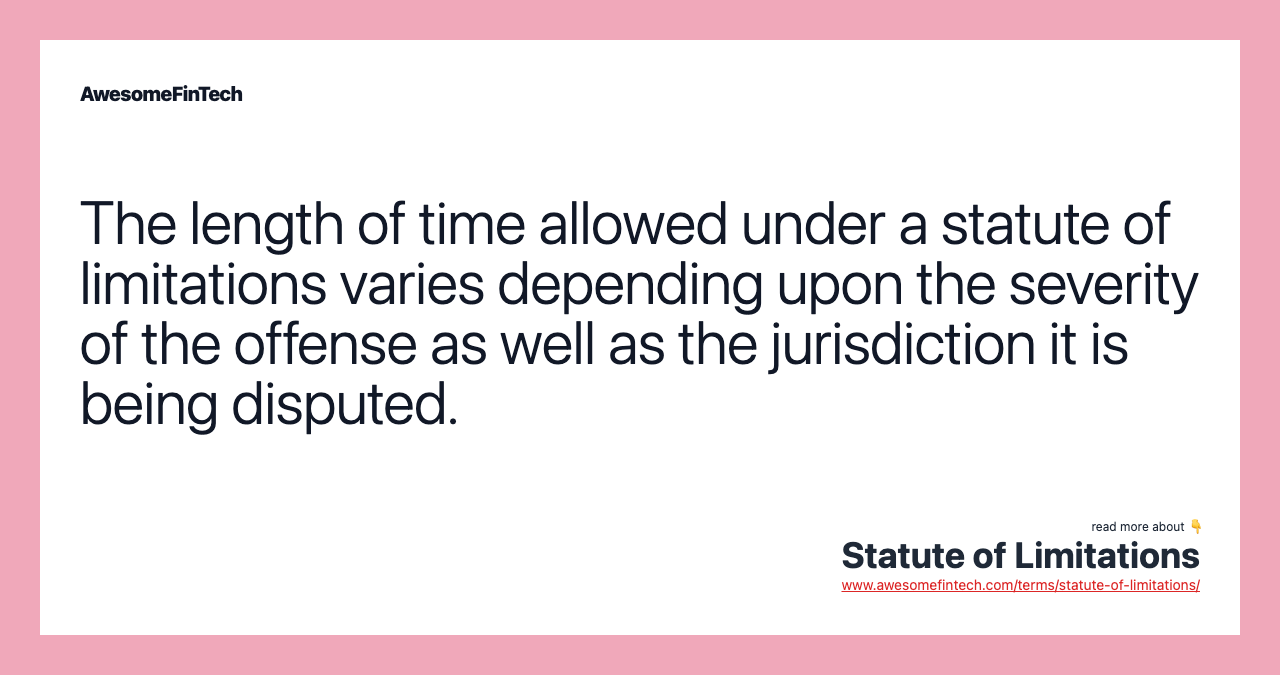 The length of time allowed under a statute of limitations varies depending upon the severity of the offense as well as the jurisdiction it is being disputed.