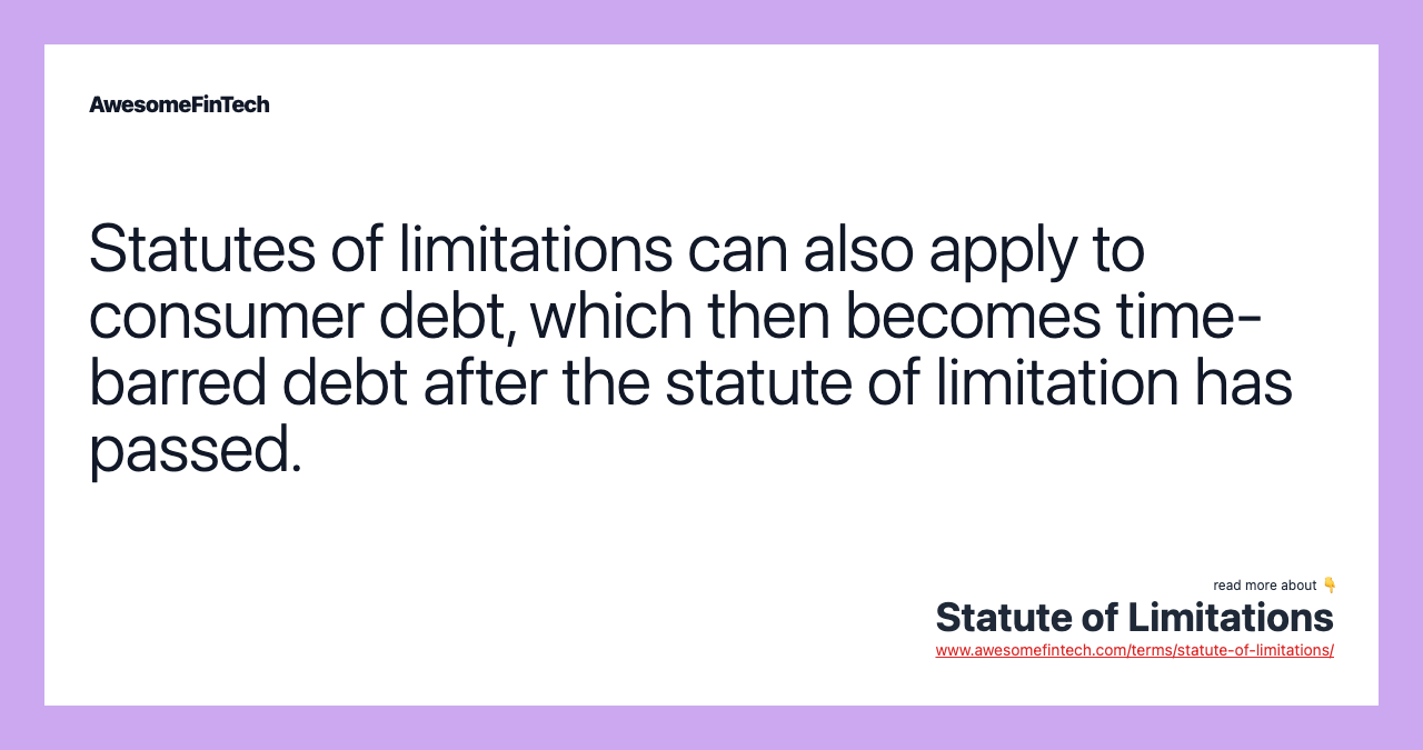 Statutes of limitations can also apply to consumer debt, which then becomes time-barred debt after the statute of limitation has passed.