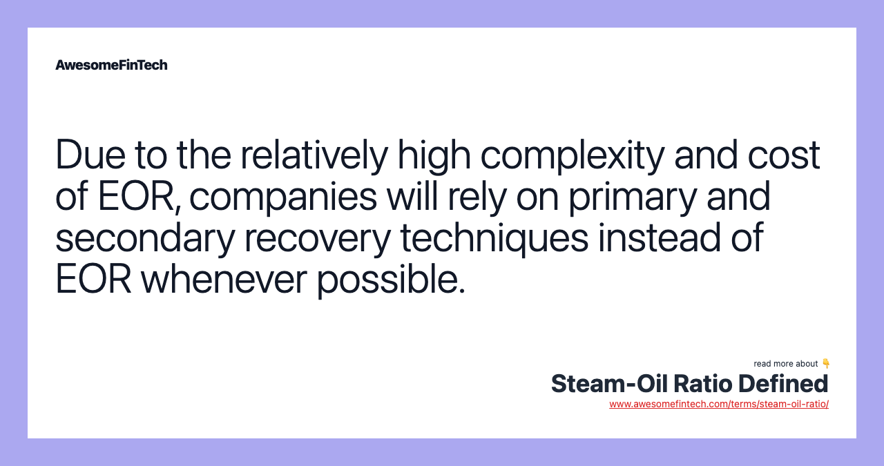 Due to the relatively high complexity and cost of EOR, companies will rely on primary and secondary recovery techniques instead of EOR whenever possible.