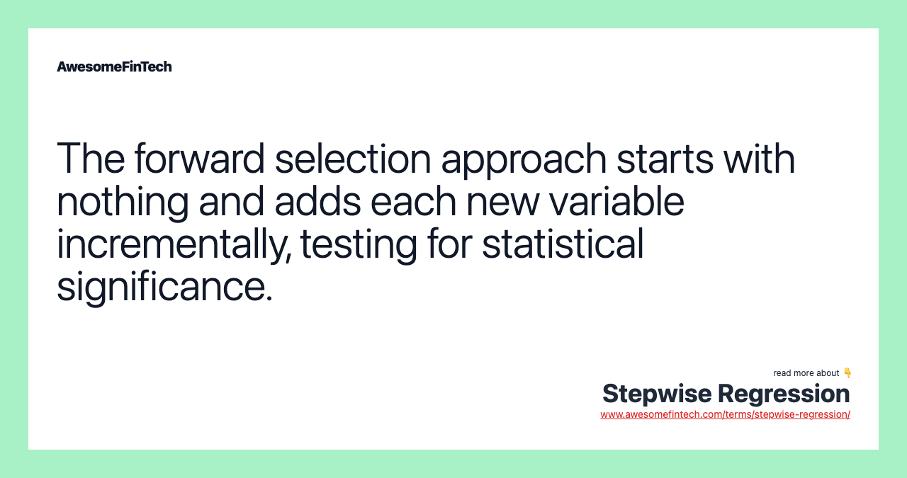 The forward selection approach starts with nothing and adds each new variable incrementally, testing for statistical significance.