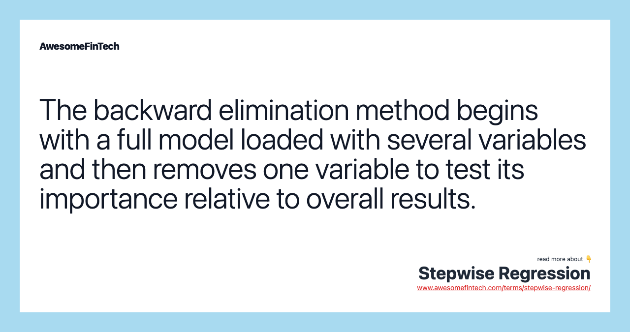 The backward elimination method begins with a full model loaded with several variables and then removes one variable to test its importance relative to overall results.