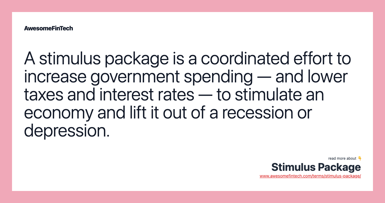 A stimulus package is a coordinated effort to increase government spending — and lower taxes and interest rates — to stimulate an economy and lift it out of a recession or depression.
