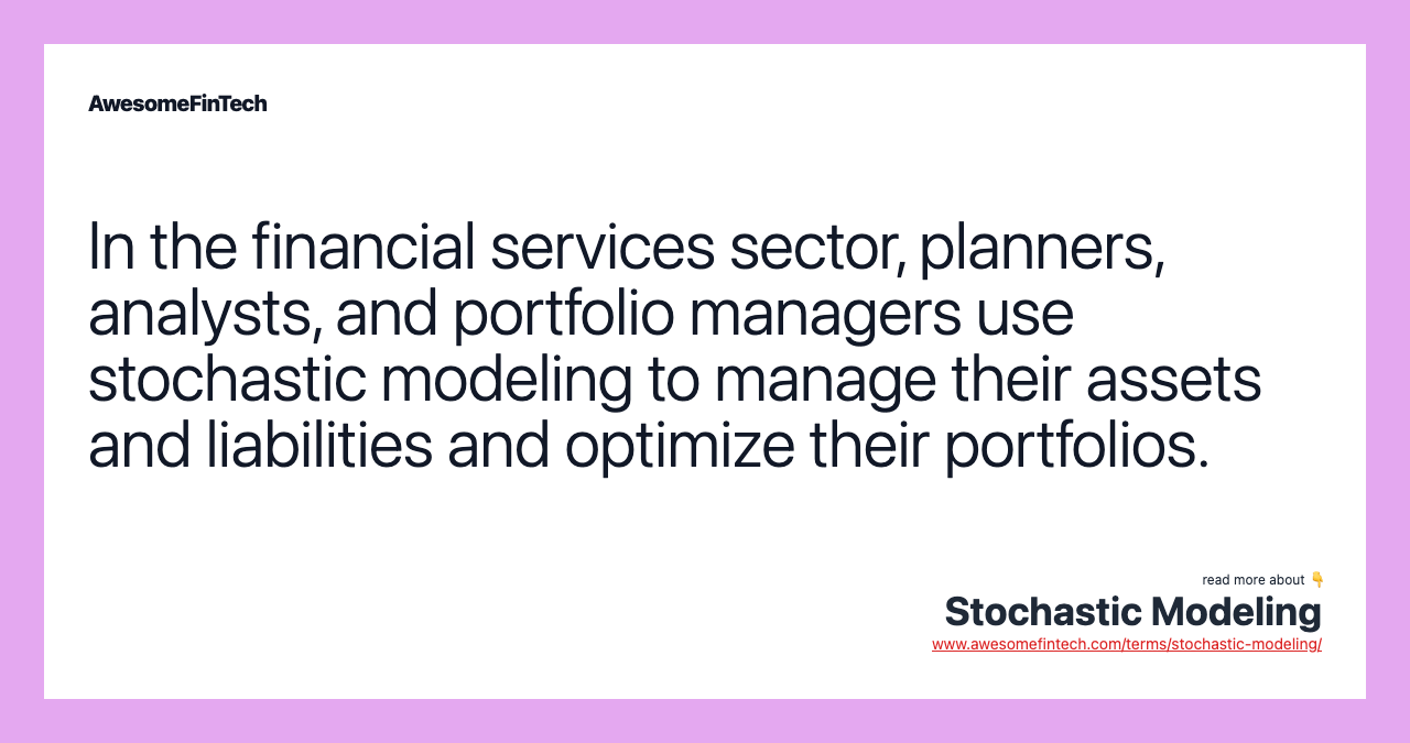 In the financial services sector, planners, analysts, and portfolio managers use stochastic modeling to manage their assets and liabilities and optimize their portfolios.