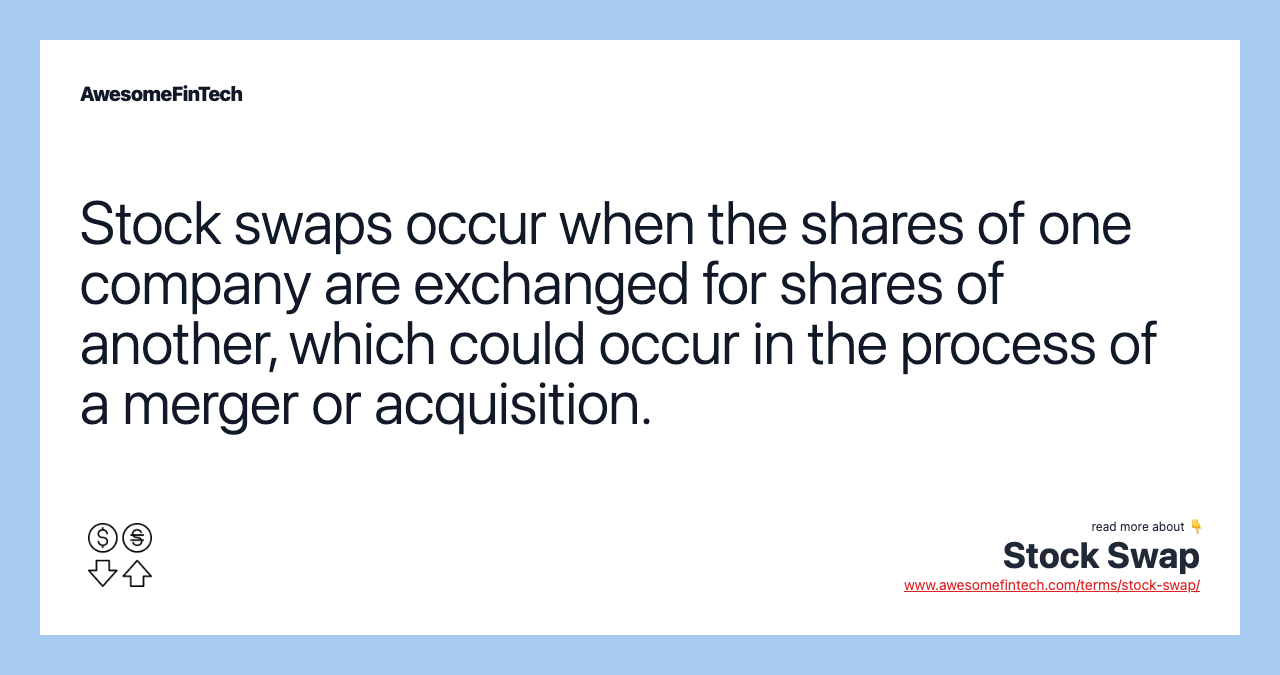 Stock swaps occur when the shares of one company are exchanged for shares of another, which could occur in the process of a merger or acquisition.