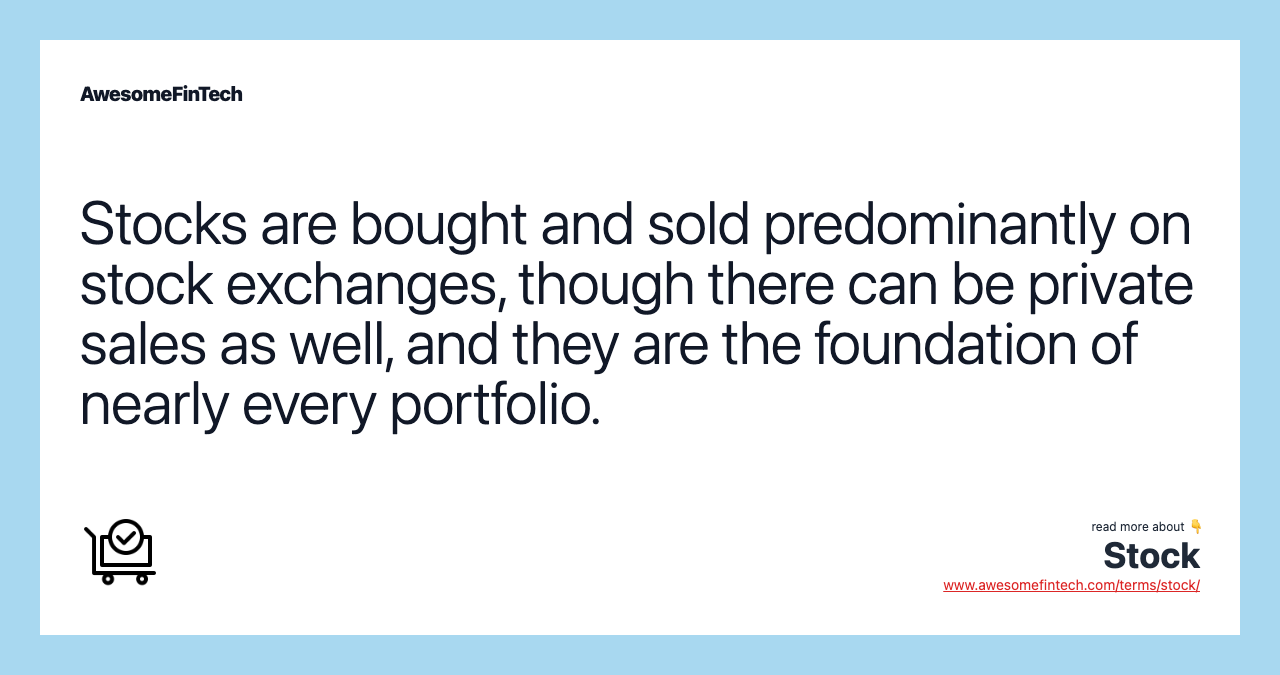 Stocks are bought and sold predominantly on stock exchanges, though there can be private sales as well, and they are the foundation of nearly every portfolio.