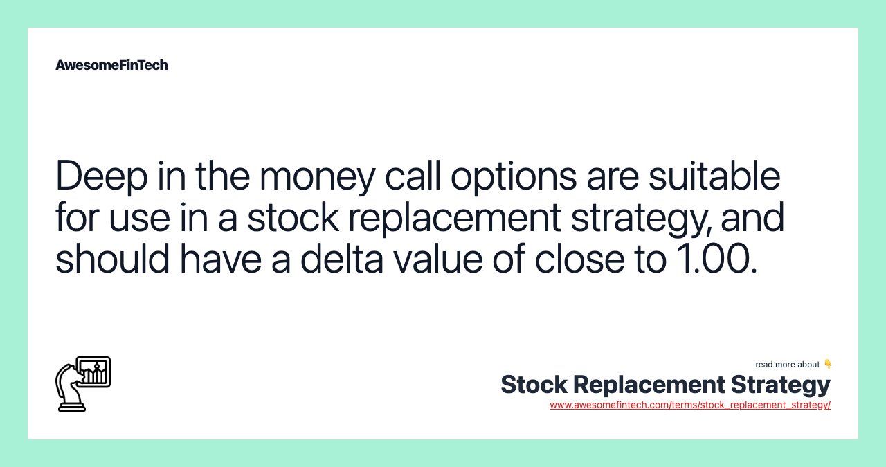 Deep in the money call options are suitable for use in a stock replacement strategy, and should have a delta value of close to 1.00.