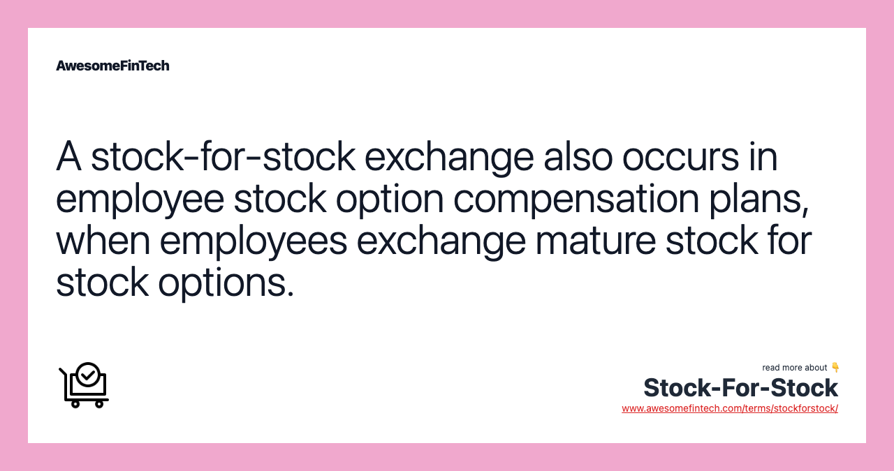 A stock-for-stock exchange also occurs in employee stock option compensation plans, when employees exchange mature stock for stock options.
