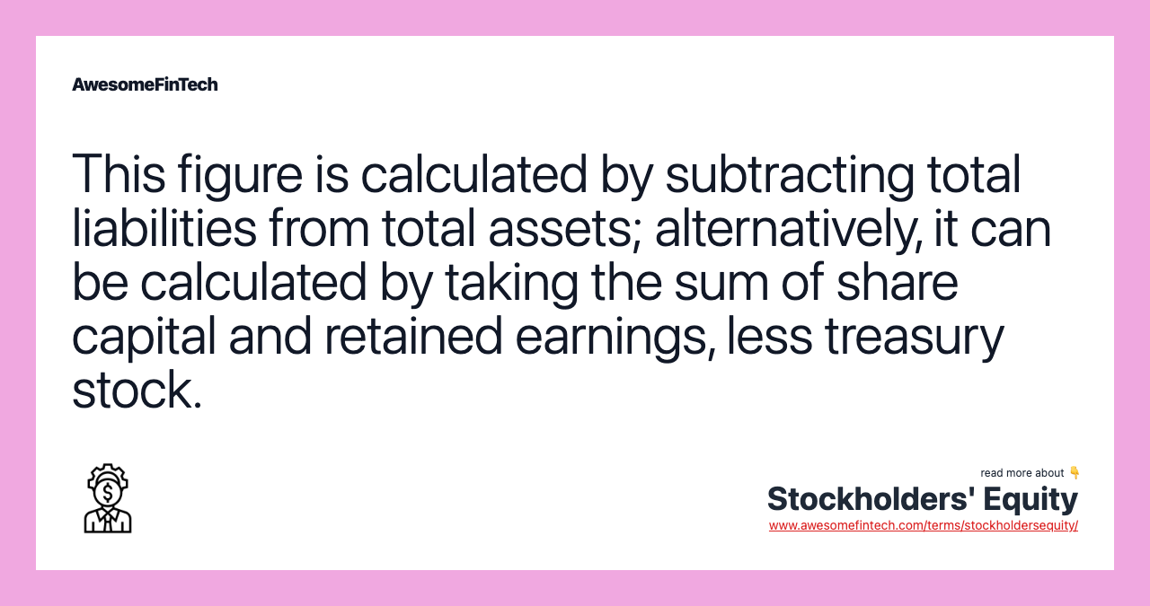 This figure is calculated by subtracting total liabilities from total assets; alternatively, it can be calculated by taking the sum of share capital and retained earnings, less treasury stock.