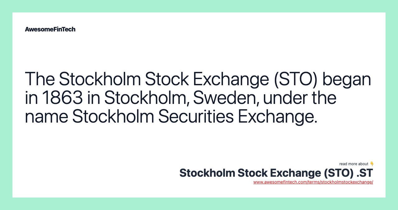 The Stockholm Stock Exchange (STO) began in 1863 in Stockholm, Sweden, under the name Stockholm Securities Exchange.