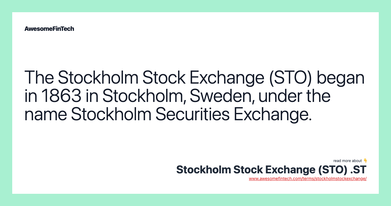 The Stockholm Stock Exchange (STO) began in 1863 in Stockholm, Sweden, under the name Stockholm Securities Exchange.