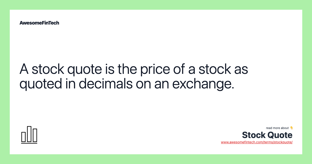 A stock quote is the price of a stock as quoted in decimals on an exchange.
