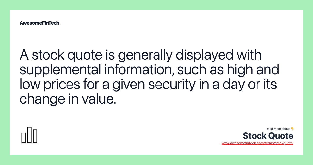 A stock quote is generally displayed with supplemental information, such as high and low prices for a given security in a day or its change in value.