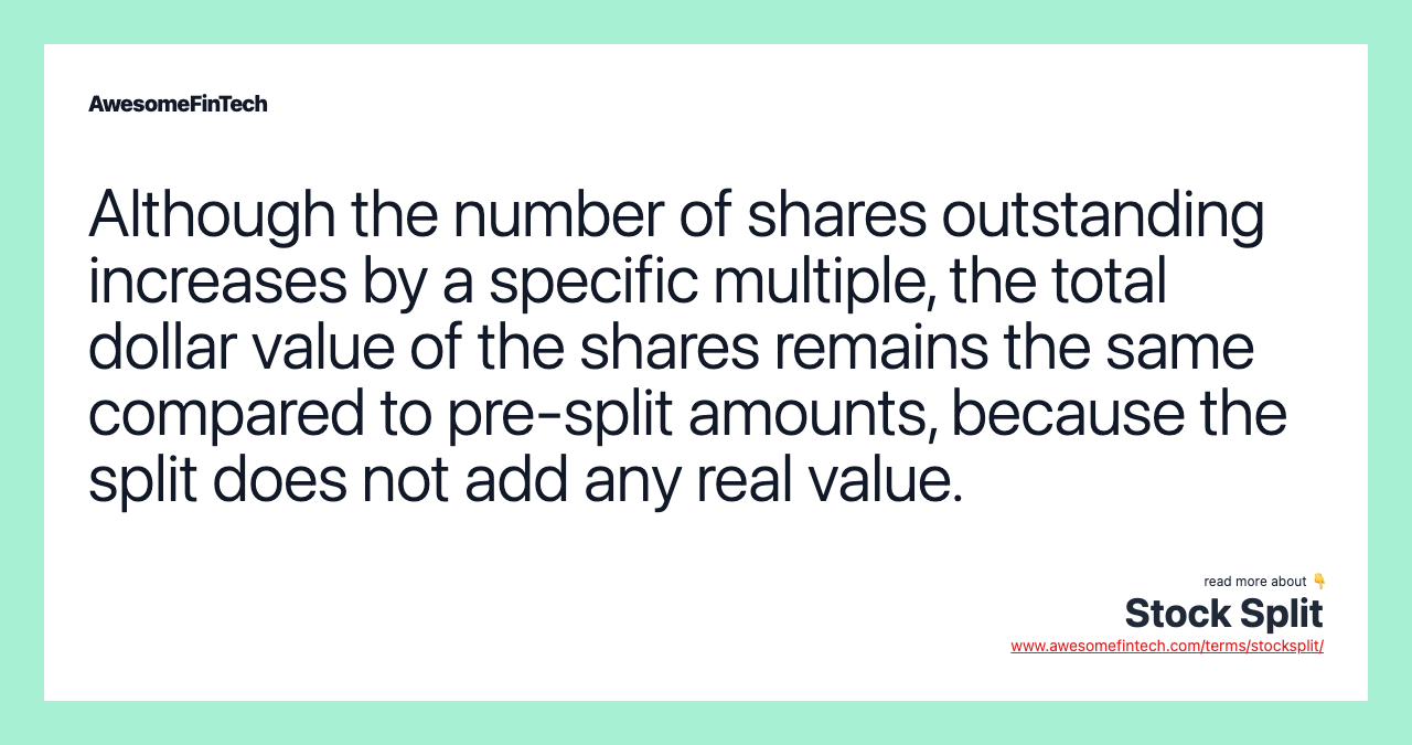 Although the number of shares outstanding increases by a specific multiple, the total dollar value of the shares remains the same compared to pre-split amounts, because the split does not add any real value.