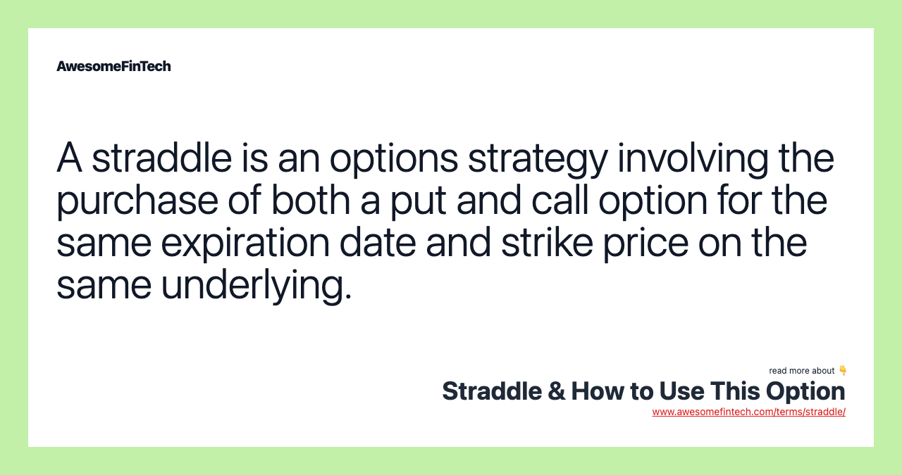 A straddle is an options strategy involving the purchase of both a put and call option for the same expiration date and strike price on the same underlying.