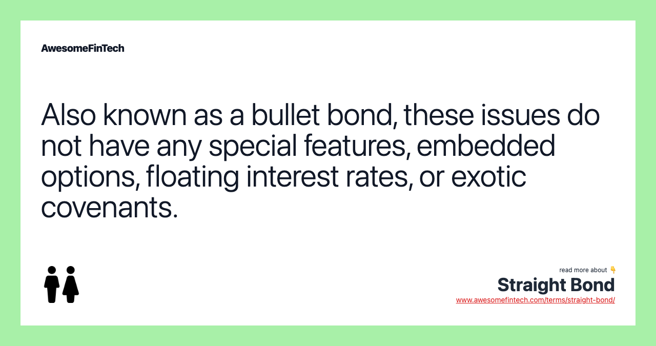 Also known as a bullet bond, these issues do not have any special features, embedded options, floating interest rates, or exotic covenants.
