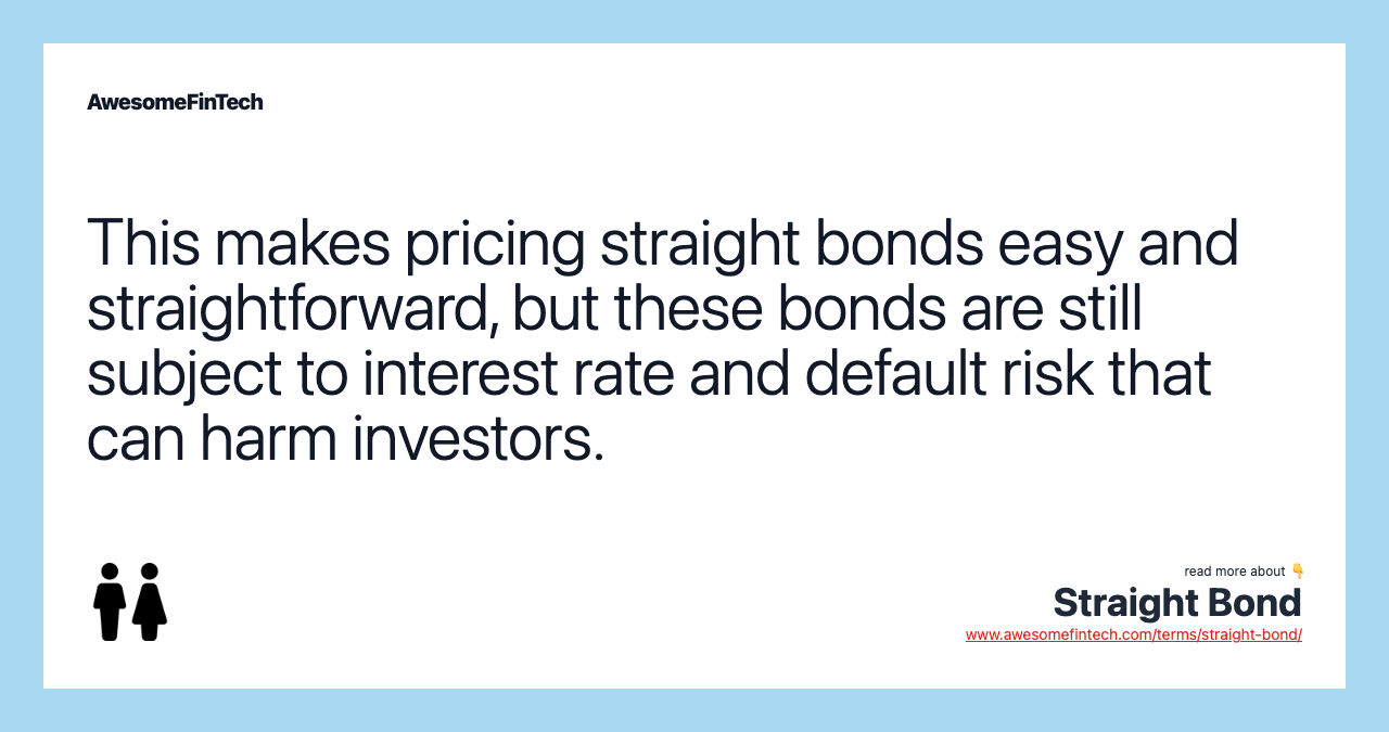 This makes pricing straight bonds easy and straightforward, but these bonds are still subject to interest rate and default risk that can harm investors.