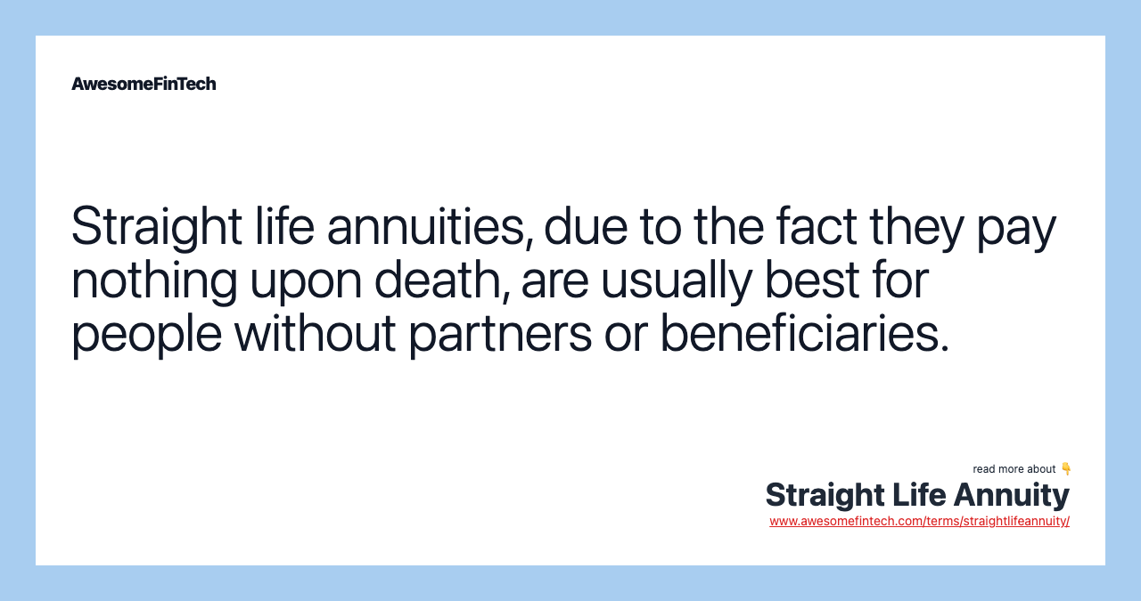 Straight life annuities, due to the fact they pay nothing upon death, are usually best for people without partners or beneficiaries.