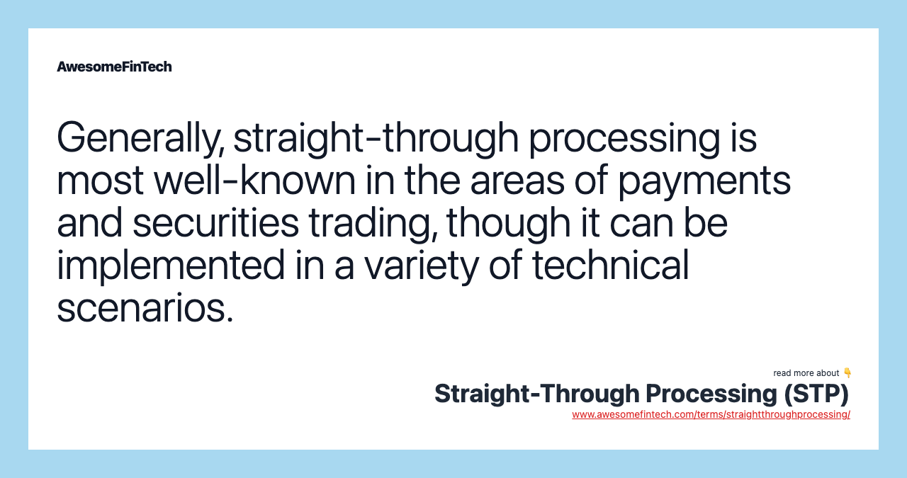 Generally, straight-through processing is most well-known in the areas of payments and securities trading, though it can be implemented in a variety of technical scenarios.