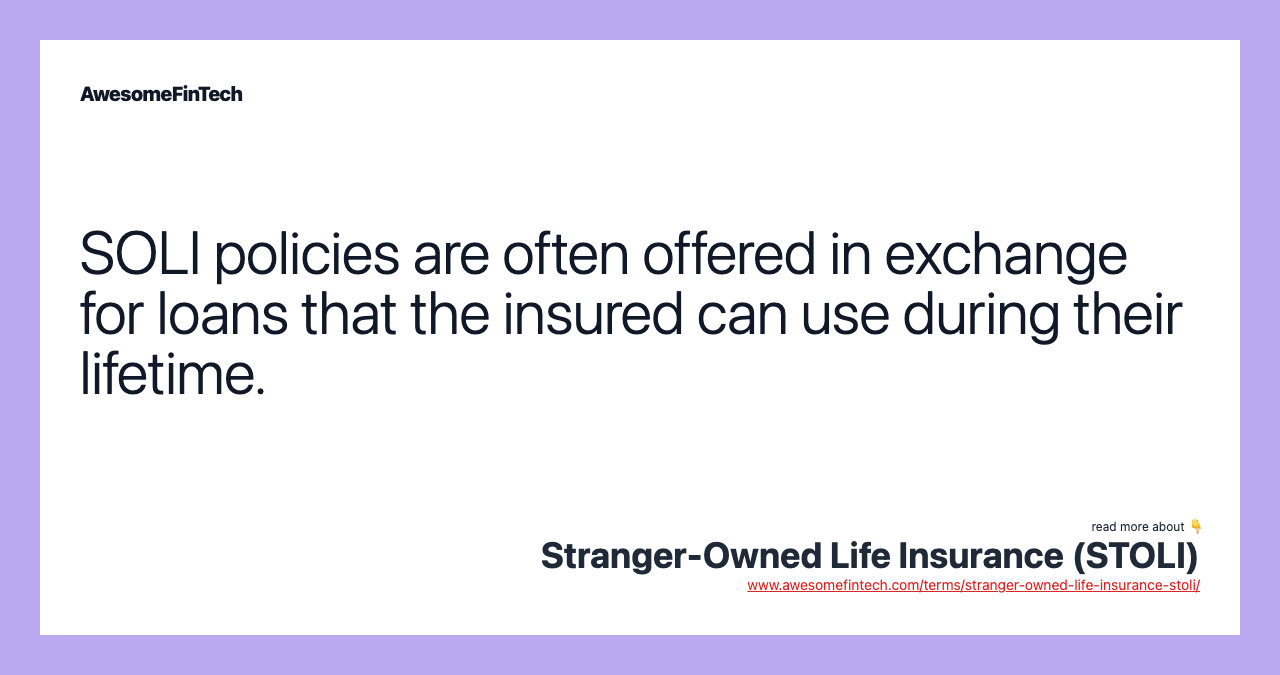SOLI policies are often offered in exchange for loans that the insured can use during their lifetime.