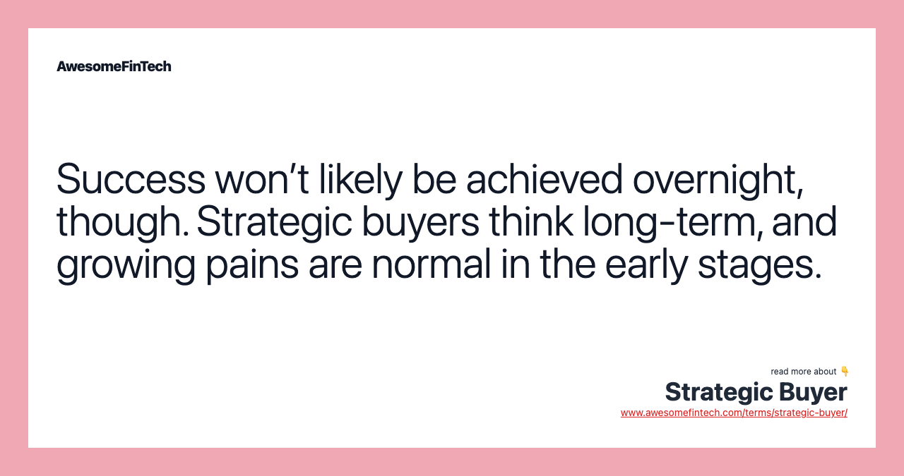 Success won’t likely be achieved overnight, though. Strategic buyers think long-term, and growing pains are normal in the early stages.