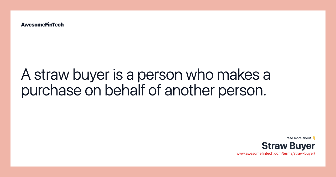 A straw buyer is a person who makes a purchase on behalf of another person.
