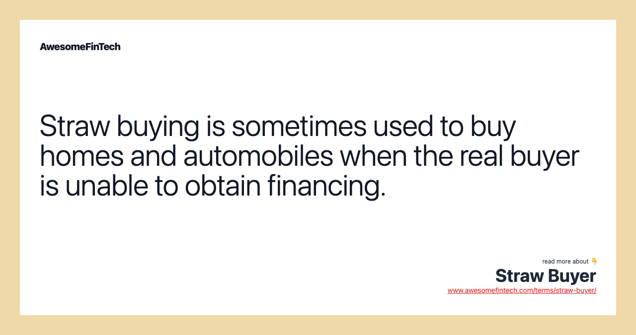 Straw buying is sometimes used to buy homes and automobiles when the real buyer is unable to obtain financing.