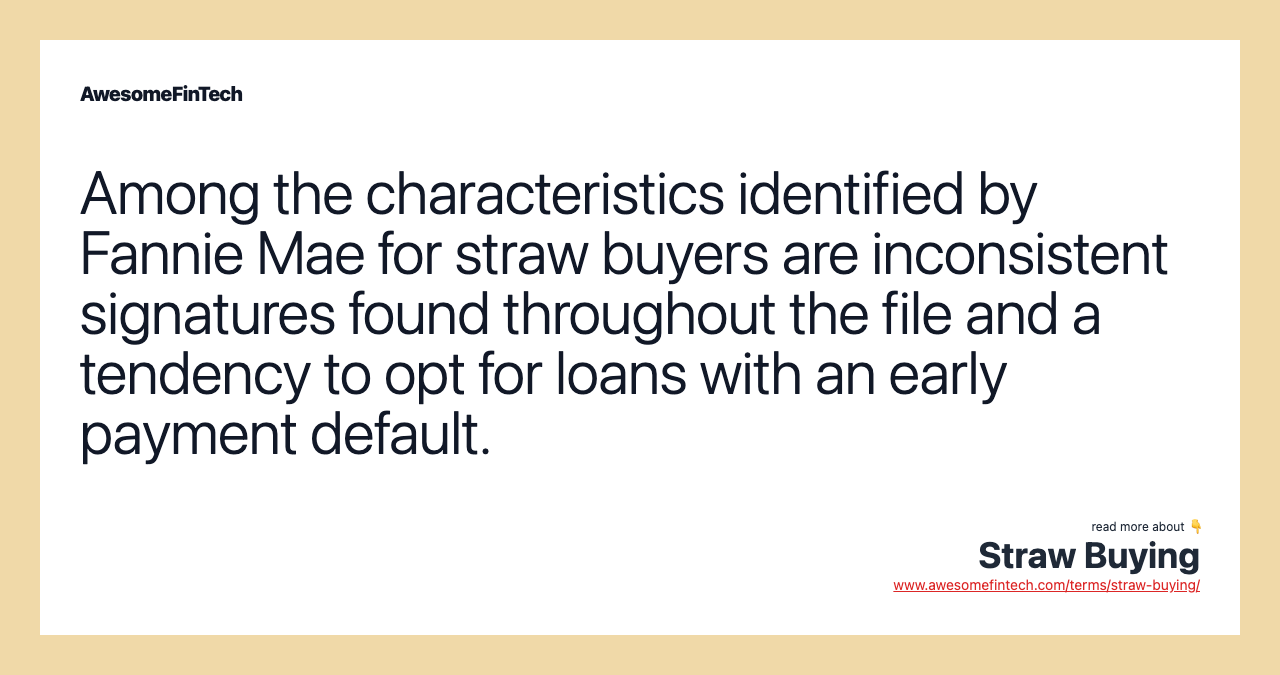 Among the characteristics identified by Fannie Mae for straw buyers are inconsistent signatures found throughout the file and a tendency to opt for loans with an early payment default.