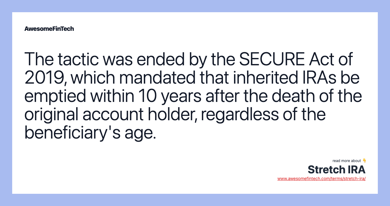 The tactic was ended by the SECURE Act of 2019, which mandated that inherited IRAs be emptied within 10 years after the death of the original account holder, regardless of the beneficiary's age.