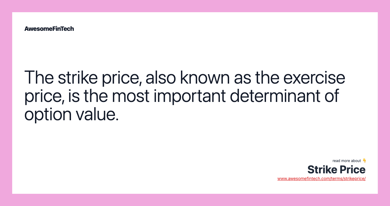 The strike price, also known as the exercise price, is the most important determinant of option value.