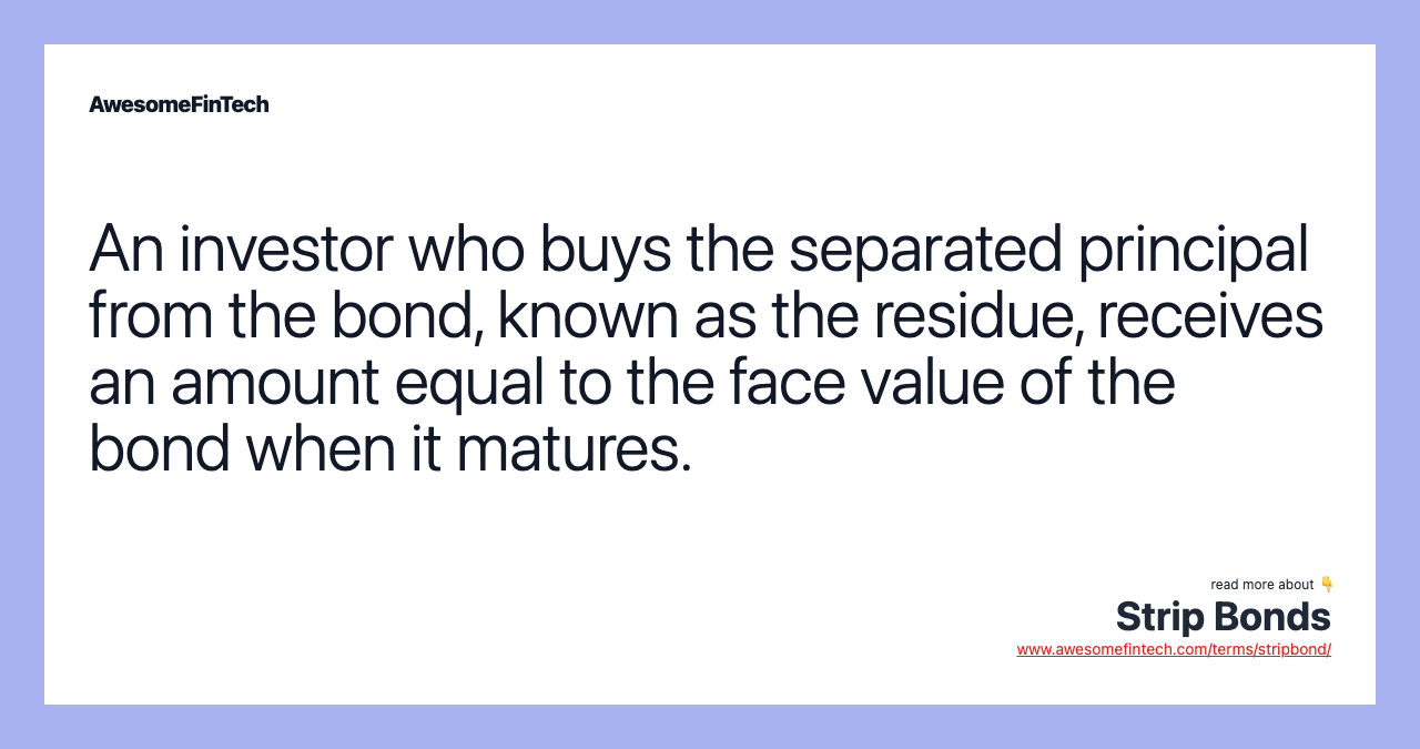 An investor who buys the separated principal from the bond, known as the residue, receives an amount equal to the face value of the bond when it matures.